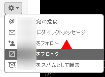 ↑ ツイート上部右側の歯車アイコンを表示すると表れるメニュー。フォローしていなくてもブロックはできる。なお「スパム報告」をすると、ツイッター管理側が対応を判断すると共に、通報されたアカウント側は通報した側に対し、フォローや返信ができなくなる。